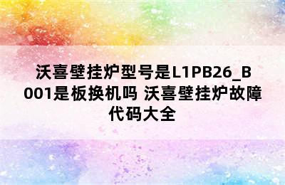 沃喜壁挂炉型号是L1PB26_B001是板换机吗 沃喜壁挂炉故障代码大全